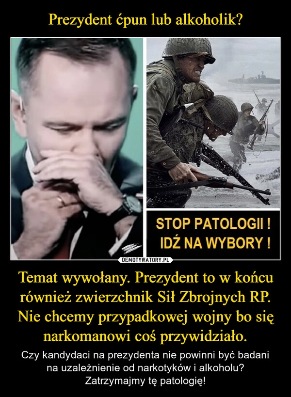 
    Prezydent ćpun lub alkoholik? Temat wywołany. Prezydent to w końcu również zwierzchnik Sił Zbrojnych RP. Nie chcemy przypadkowej wojny bo się narkomanowi coś przywidziało.