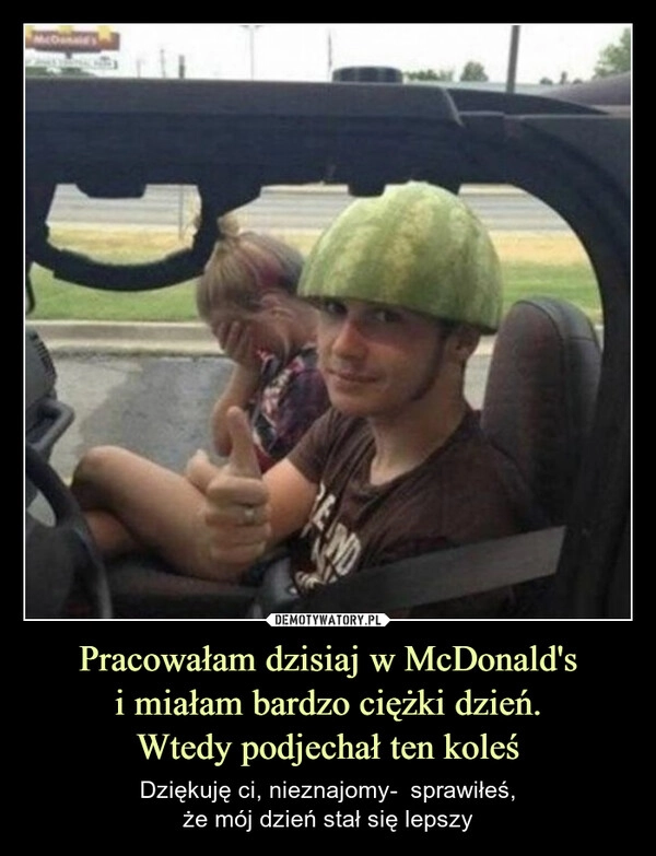 
    Pracowałam dzisiaj w McDonald's
i miałam bardzo ciężki dzień.
Wtedy podjechał ten koleś