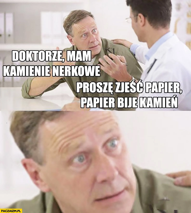 
    Doktorze mam kamienie nerkowe proszę zjeść papier bo papier bije kamień