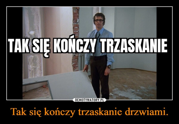 
    Tak się kończy trzaskanie drzwiami.
