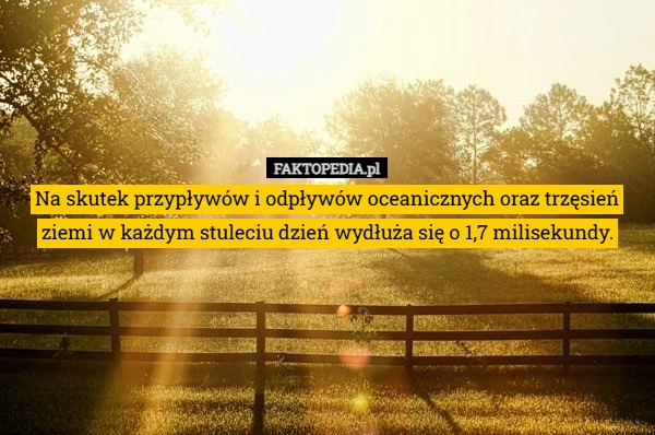 
    Na skutek przypływów i odpływów oceanicznych oraz trzęsień ziemi w każdym