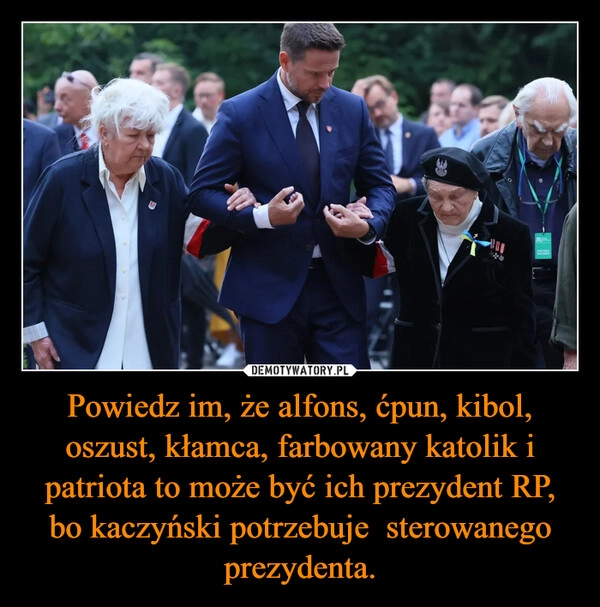 
    Powiedz im, że alfons, ćpun, kibol, oszust, kłamca, farbowany katolik i patriota to może być ich prezydent RP, bo kaczyński potrzebuje  sterowanego prezydenta.