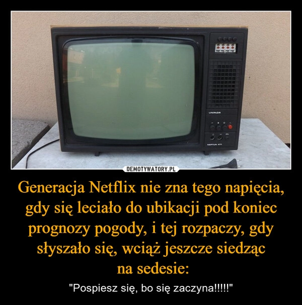 
    Generacja Netflix nie zna tego napięcia, gdy się leciało do ubikacji pod koniec prognozy pogody, i tej rozpaczy, gdy słyszało się, wciąż jeszcze siedząc
 na sedesie: