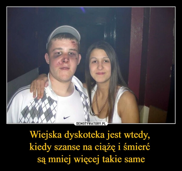 Wiejska dyskoteka jest wtedy, 
kiedy szanse na ciążę i śmierć 
są mniej więcej takie same