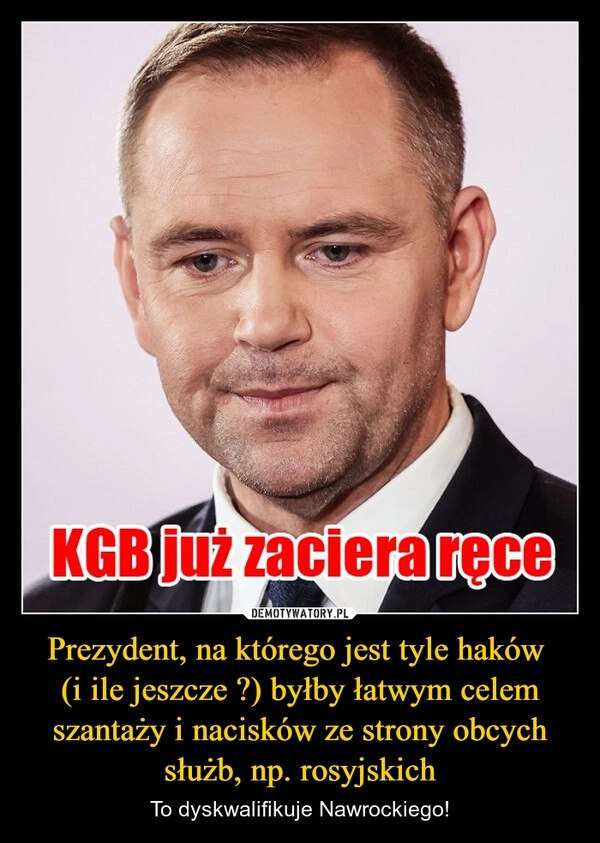 
    Prezydent, na którego jest tyle haków 
(i ile jeszcze ?) byłby łatwym celem szantaży i nacisków ze strony obcych służb, np. rosyjskich