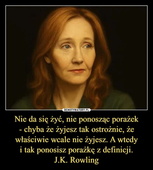 
    Nie da się żyć, nie ponosząc porażek
- chyba że żyjesz tak ostrożnie, że właściwie wcale nie żyjesz. A wtedy
i tak ponosisz porażkę z definicji.
J.K. Rowling