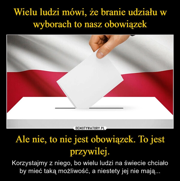 
    Wielu ludzi mówi, że branie udziału w wyborach to nasz obowiązek Ale nie, to nie jest obowiązek. To jest przywilej.