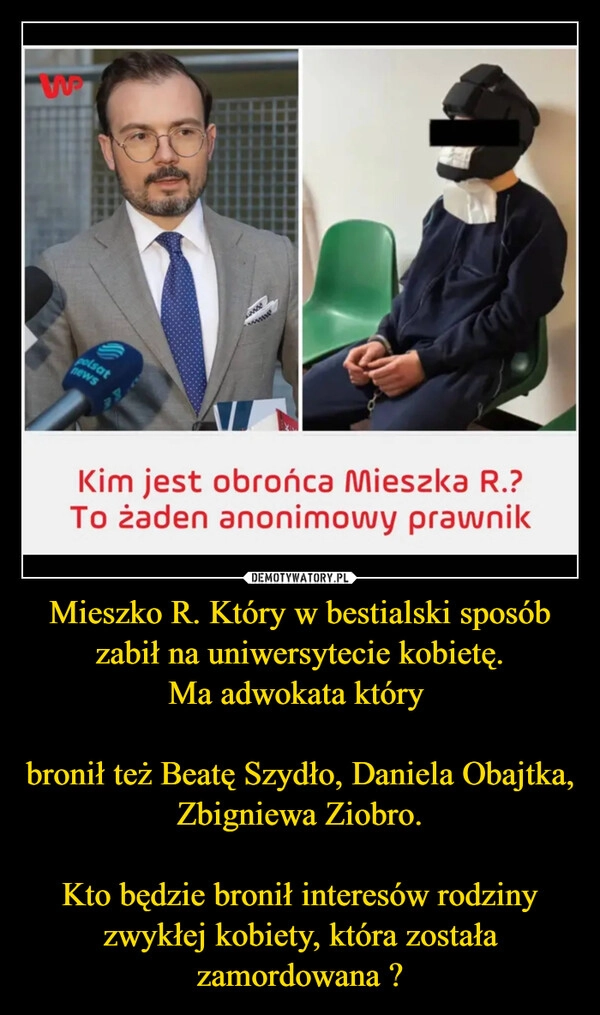 
    Mieszko R. Który w bestialski sposób zabił na uniwersytecie kobietę.
Ma adwokata który 

bronił też Beatę Szydło, Daniela Obajtka, Zbigniewa Ziobro.

Kto będzie bronił interesów rodziny zwykłej kobiety, która została zamordowana ?