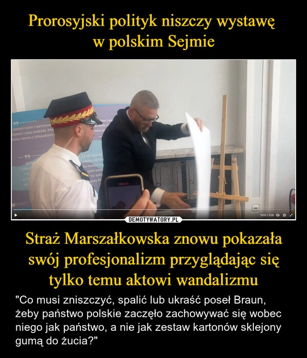 
    Prorosyjski polityk niszczy wystawę 
w polskim Sejmie Straż Marszałkowska znowu pokazała swój profesjonalizm przyglądając się tylko temu aktowi wandalizmu