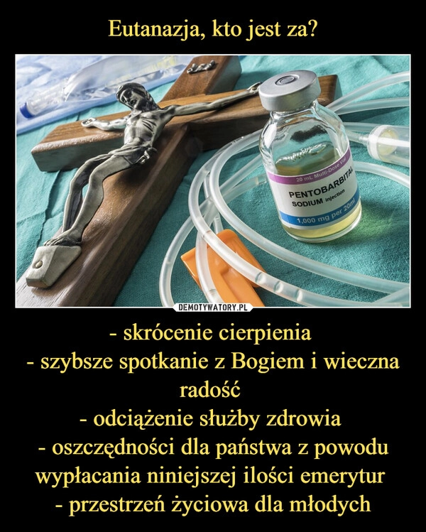 
    Eutanazja, kto jest za? - skrócenie cierpienia 
- szybsze spotkanie z Bogiem i wieczna radość 
- odciążenie służby zdrowia 
- oszczędności dla państwa z powodu wypłacania niniejszej ilości emerytur 
- przestrzeń życiowa dla młodych