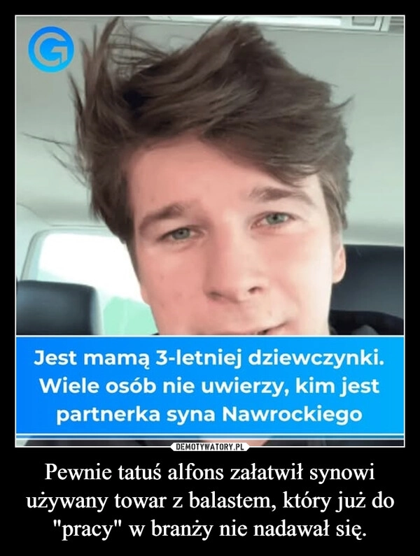 
    Pewnie tatuś alfons załatwił synowi używany towar z balastem, który już do "pracy" w branży nie nadawał się.