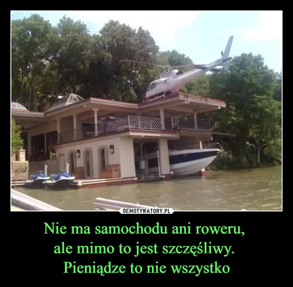 
    Nie ma samochodu ani roweru, 
ale mimo to jest szczęśliwy. 
Pieniądze to nie wszystko