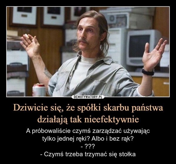 
    Dziwicie się, że spółki skarbu państwa działają tak nieefektywnie