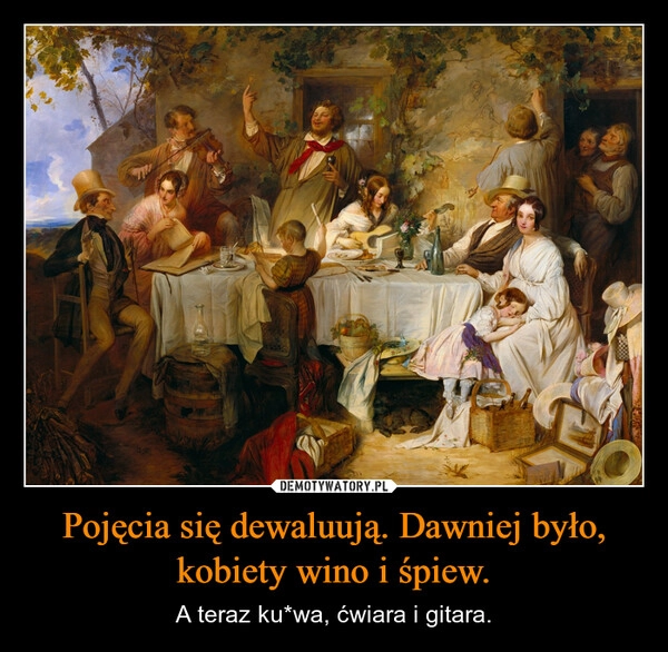 
    Pojęcia się dewaluują. Dawniej było, kobiety wino i śpiew.