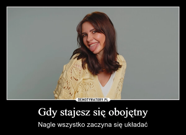 
    Gdy stajesz się obojętny