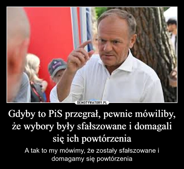 
    Gdyby to PiS przegrał, pewnie mówiliby, że wybory były sfałszowane i domagali się ich powtórzenia