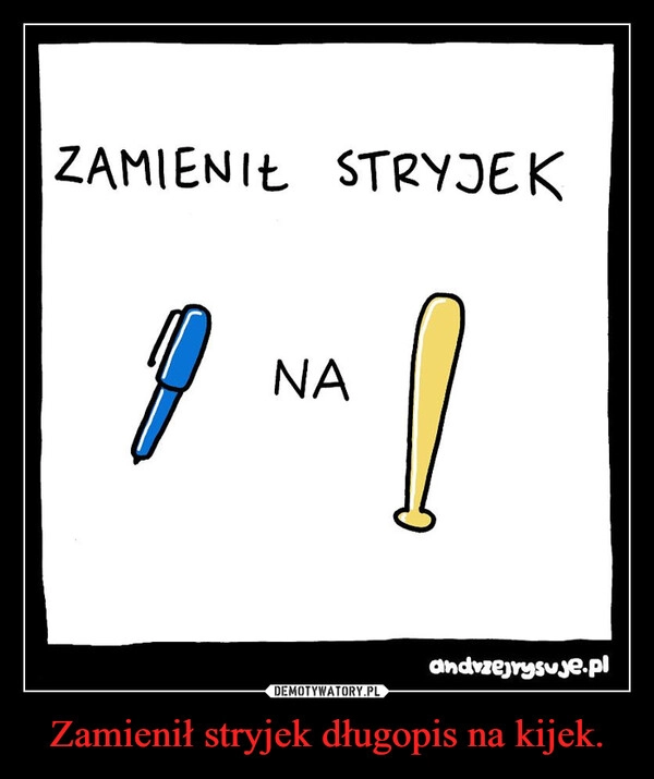 
    Zamienił stryjek długopis na kijek.