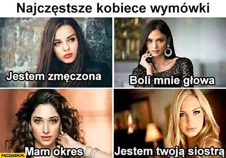 
    Najczęstsze kobiece wymówki: jestem zmęczona, boli mnie głowa, mam okres, jestem Twoją siostrą