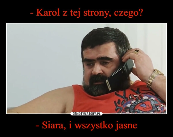 
    - Karol z tej strony, czego? - Siara, i wszystko jasne