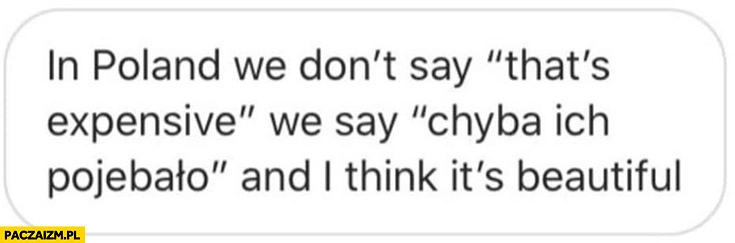 
    In Poland we don’t say „that’s expensive”, we say chyba ich powaliło and I think it’s beautiful