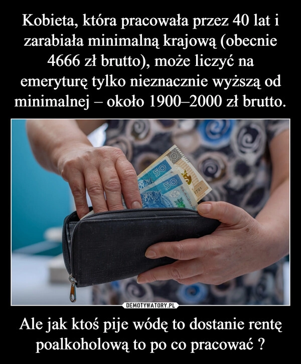 
    Kobieta, która pracowała przez 40 lat i zarabiała minimalną krajową (obecnie 4666 zł brutto), może liczyć na emeryturę tylko nieznacznie wyższą od minimalnej – około 1900–2000 zł brutto. Ale jak ktoś pije wódę to dostanie rentę poalkoholową to po co pracować ?