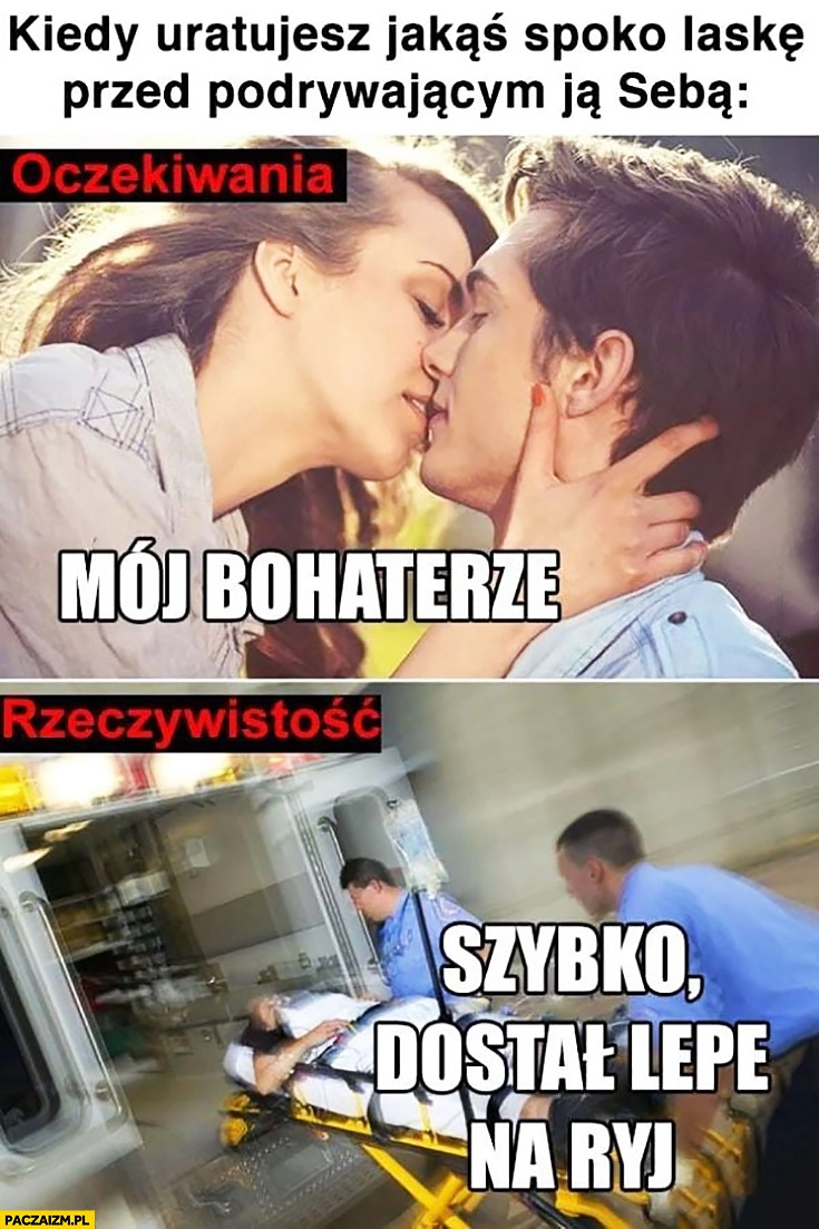 
    Kiedy uratujesz jakąś spoko laskę przed podrywającym ją Sebą oczekiwania całuje mój bohaterze, rzeczywistość pogotowie szybko dostał lepę na ryj