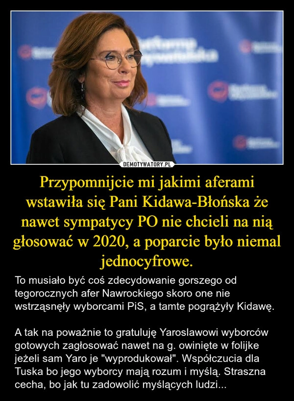 
    Przypomnijcie mi jakimi aferami wstawiła się Pani Kidawa-Błońska że nawet sympatycy PO nie chcieli na nią głosować w 2020, a poparcie było niemal jednocyfrowe.