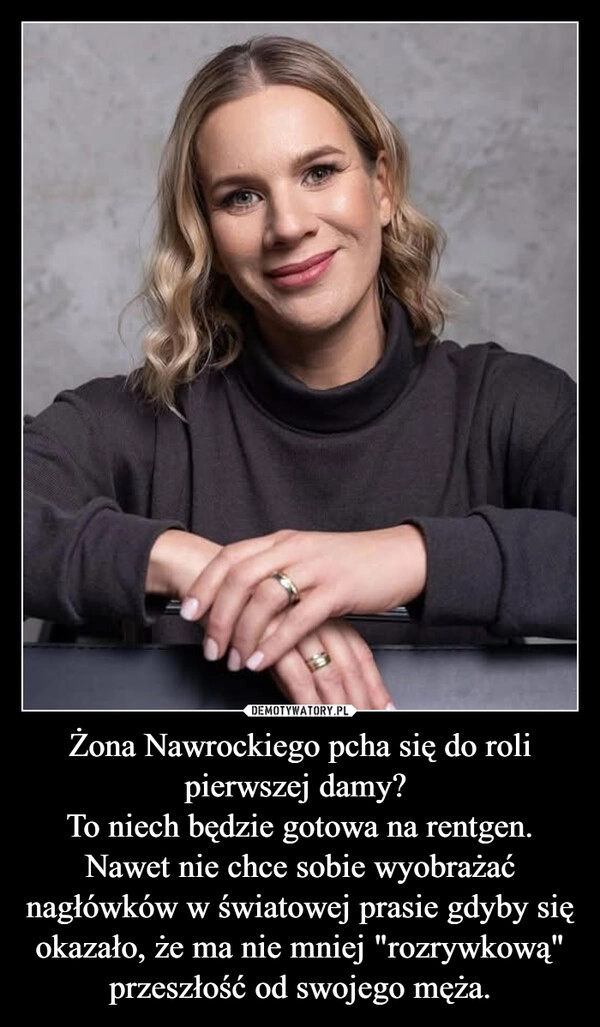 
    Żona Nawrockiego pcha się do roli pierwszej damy? 
To niech będzie gotowa na rentgen. Nawet nie chce sobie wyobrażać nagłówków w światowej prasie gdyby się okazało, że ma nie mniej "rozrywkową" przeszłość od swojego męża.