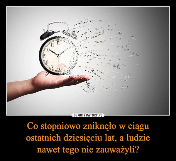 
    Co stopniowo zniknęło w ciągu
ostatnich dziesięciu lat, a ludzie
nawet tego nie zauważyli?
