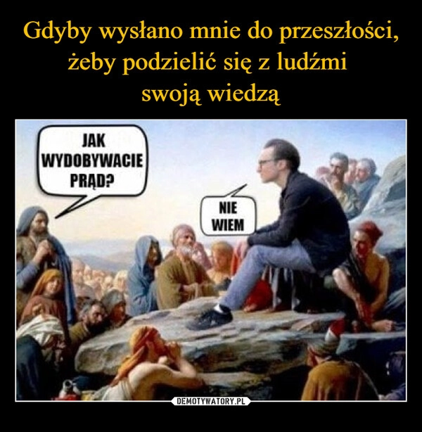 
    Gdyby wysłano mnie do przeszłości, żeby podzielić się z ludźmi 
swoją wiedzą
