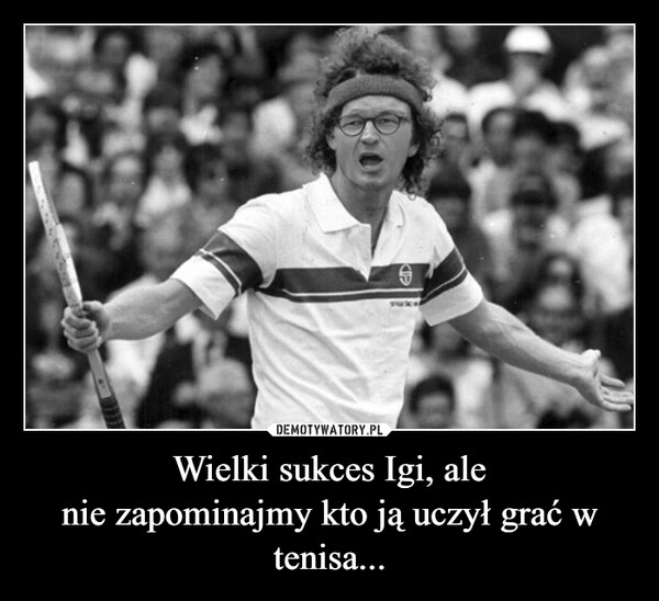 
    Wielki sukces Igi, ale
nie zapominajmy kto ją uczył grać w tenisa...