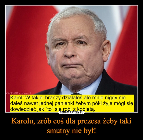 
    Karolu, zrób coś dla prezesa żeby taki smutny nie był!