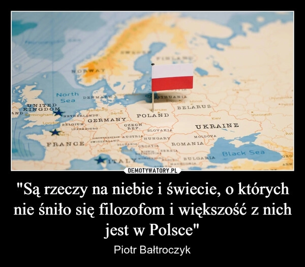 
    "Są rzeczy na niebie i świecie, o których nie śniło się filozofom i większość z nich jest w Polsce"