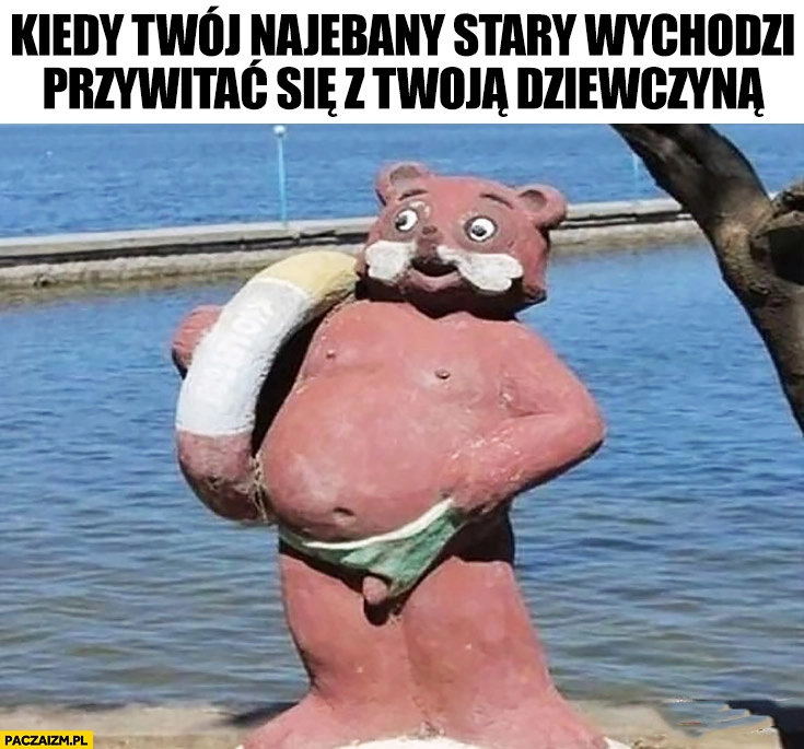 
    Kiedy Twój nawalony stary wychodzi przywitać się z Twoją dziewczyną