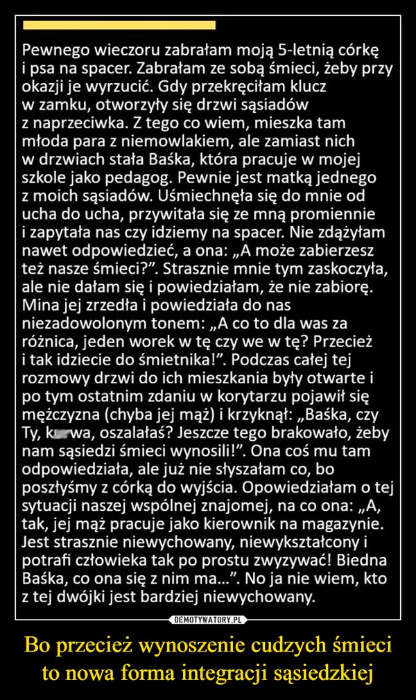 
    Bo przecież wynoszenie cudzych śmieci to nowa forma integracji sąsiedzkiej