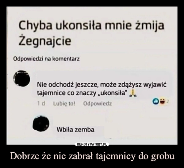 
    Dobrze że nie zabrał tajemnicy do grobu