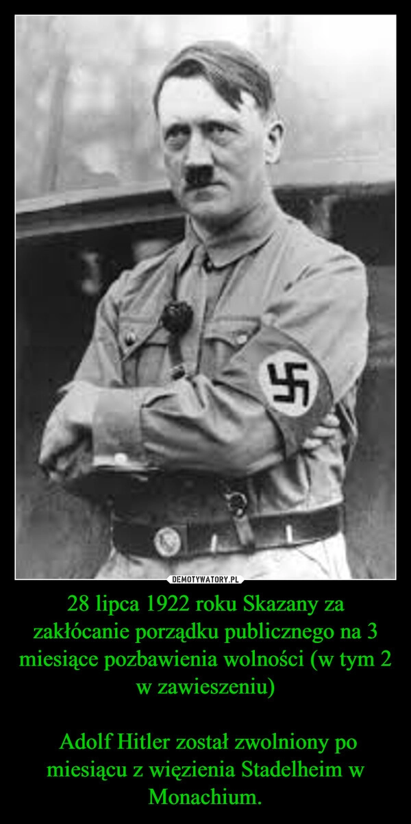 
    28 lipca 1922 roku Skazany za zakłócanie porządku publicznego na 3 miesiące pozbawienia wolności (w tym 2 w zawieszeniu)

 Adolf Hitler został zwolniony po miesiącu z więzienia Stadelheim w Monachium.
