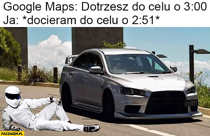 
    Google Maps: dotrzesz do celu o 3:00, ja: docieram do celu o 2:51 Stig kierowca rajdowy