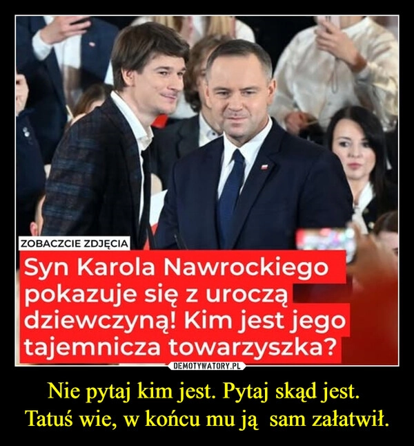 Nie pytaj kim jest. Pytaj skąd jest. 
Tatuś wie, w końcu mu ją  sam załatwił.