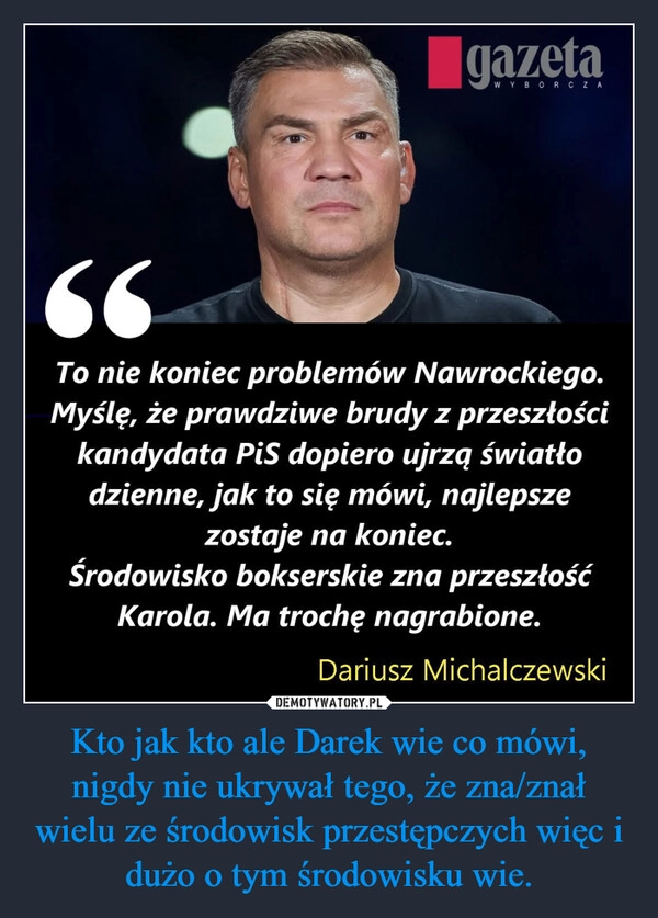 
    Kto jak kto ale Darek wie co mówi, nigdy nie ukrywał tego, że zna/znał wielu ze środowisk przestępczych więc i dużo o tym środowisku wie.