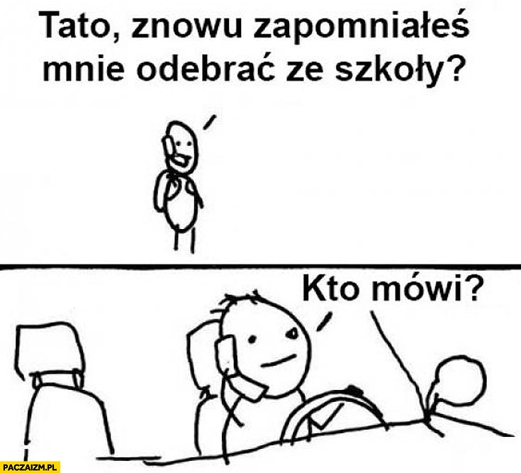 
    Tato znowu zapomniałeś mnie odebrać ze szkoły. Kto mówi?
