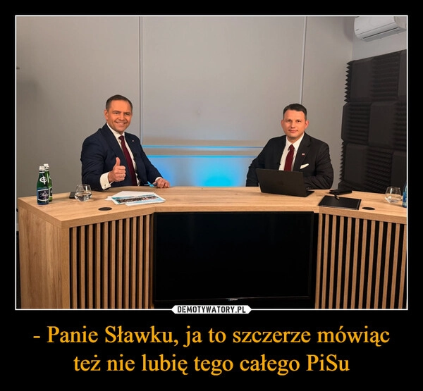 
    - Panie Sławku, ja to szczerze mówiąc też nie lubię tego całego PiSu