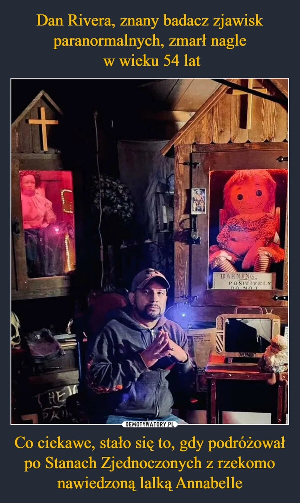 
    Dan Rivera, znany badacz zjawisk paranormalnych, zmarł nagle
 w wieku 54 lat Co ciekawe, stało się to, gdy podróżował po Stanach Zjednoczonych z rzekomo nawiedzoną lalką Annabelle