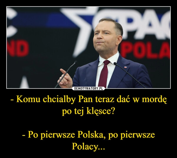 
    - Komu chcialby Pan teraz dać w mordę po tej klęsce?

- Po pierwsze Polska, po pierwsze Polacy...