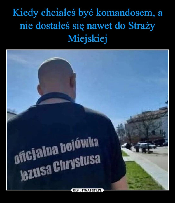 
    Kiedy chciałeś być komandosem, a nie dostałeś się nawet do Straży Miejskiej