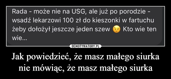 
    Jak powiedzieć, że masz małego siurka nie mówiąc, że masz małego siurka