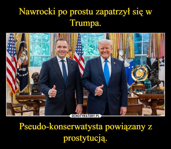 
    Nawrocki po prostu zapatrzył się w Trumpa. Pseudo-konserwatysta powiązany z prostytucją.