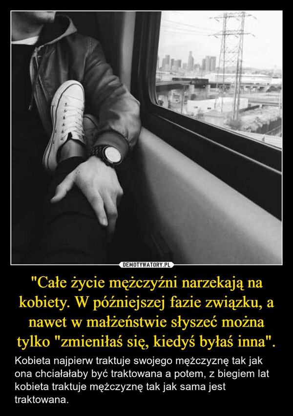 
    "Całe życie mężczyźni narzekają na kobiety. W późniejszej fazie związku, a nawet w małżeństwie słyszeć można tylko "zmieniłaś się, kiedyś byłaś inna".