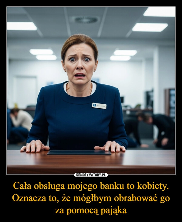 
    Cała obsługa mojego banku to kobiety. Oznacza to, że mógłbym obrabować go za pomocą pająka