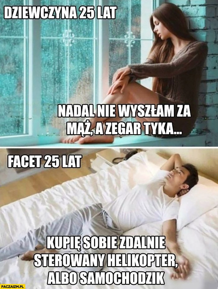 
    Dziewczyna 25 lat nadal nie wyszłam za mąż a zegar tyka, facet 25 lat kupię sobie zdalnie sterowany helikopter albo samochodzik